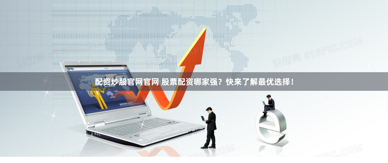 配资炒股官网官网 股票配资哪家强？快来了解最优选择！