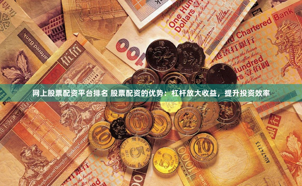 网上股票配资平台排名 股票配资的优势：杠杆放大收益，提升投资效率