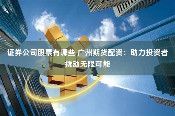 证券公司股票有哪些 广州期货配资：助力投资者撬动无限可能