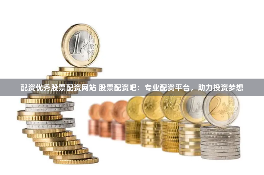 配资优秀股票配资网站 股票配资吧：专业配资平台，助力投资梦想