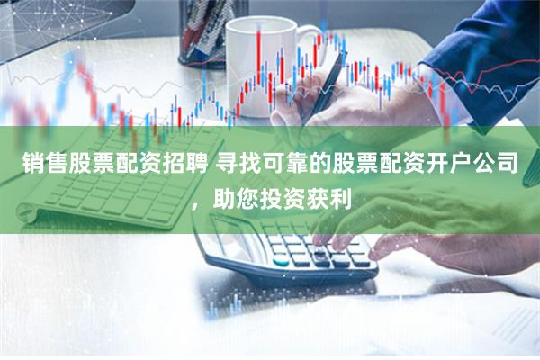 销售股票配资招聘 寻找可靠的股票配资开户公司，助您投资获利