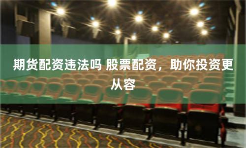 期货配资违法吗 股票配资，助你投资更从容