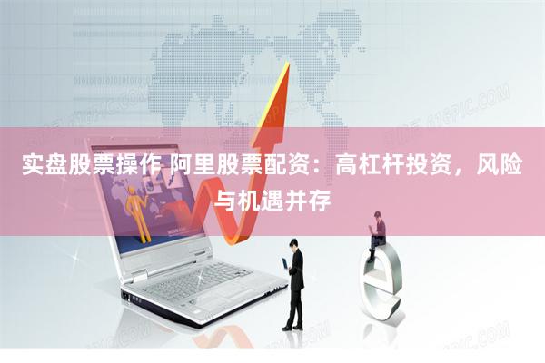 实盘股票操作 阿里股票配资：高杠杆投资，风险与机遇并存