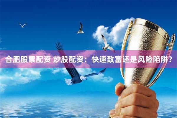 合肥股票配资 炒股配资：快速致富还是风险陷阱？