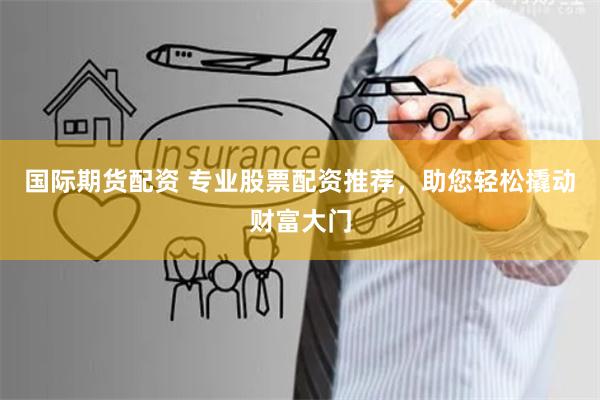 国际期货配资 专业股票配资推荐，助您轻松撬动财富大门