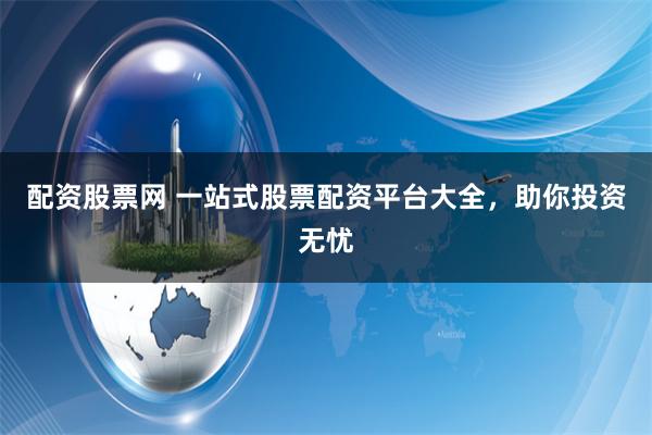 配资股票网 一站式股票配资平台大全，助你投资无忧
