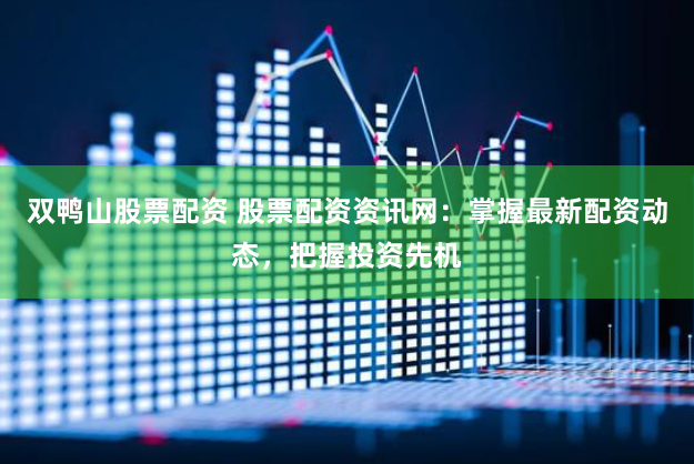 双鸭山股票配资 股票配资资讯网：掌握最新配资动态，把握投资先机