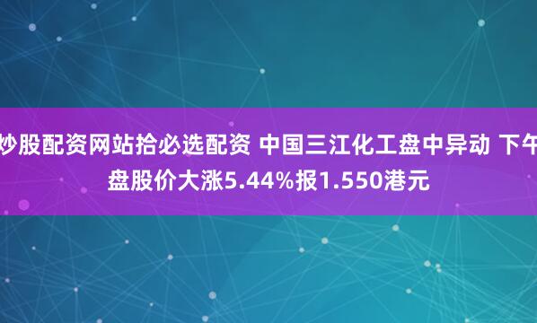 炒股配资网站拾必选配资 中国三江化工盘中异动 下午盘股价大涨5.44%报1.550港元
