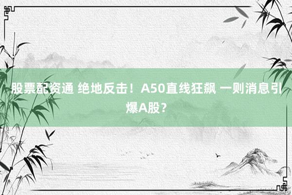 股票配资通 绝地反击！A50直线狂飙 一则消息引爆A股？