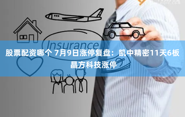 股票配资哪个 7月9日涨停复盘：凯中精密11天6板 晶方科技涨停