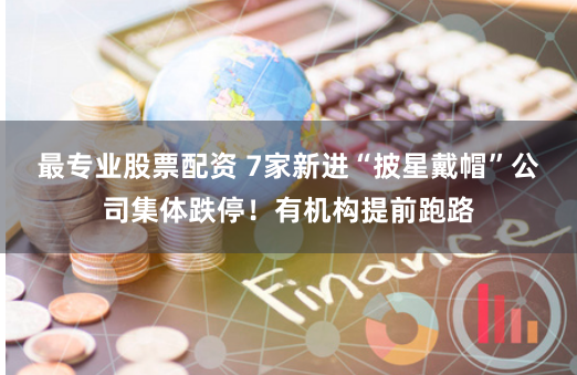 最专业股票配资 7家新进“披星戴帽”公司集体跌停！有机构提前跑路