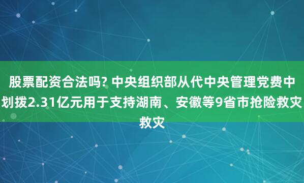 股票配资合法吗? 中央组织部从代中央管理党费中划拨2.31亿元用于支持湖南、安徽等9省市抢险救灾