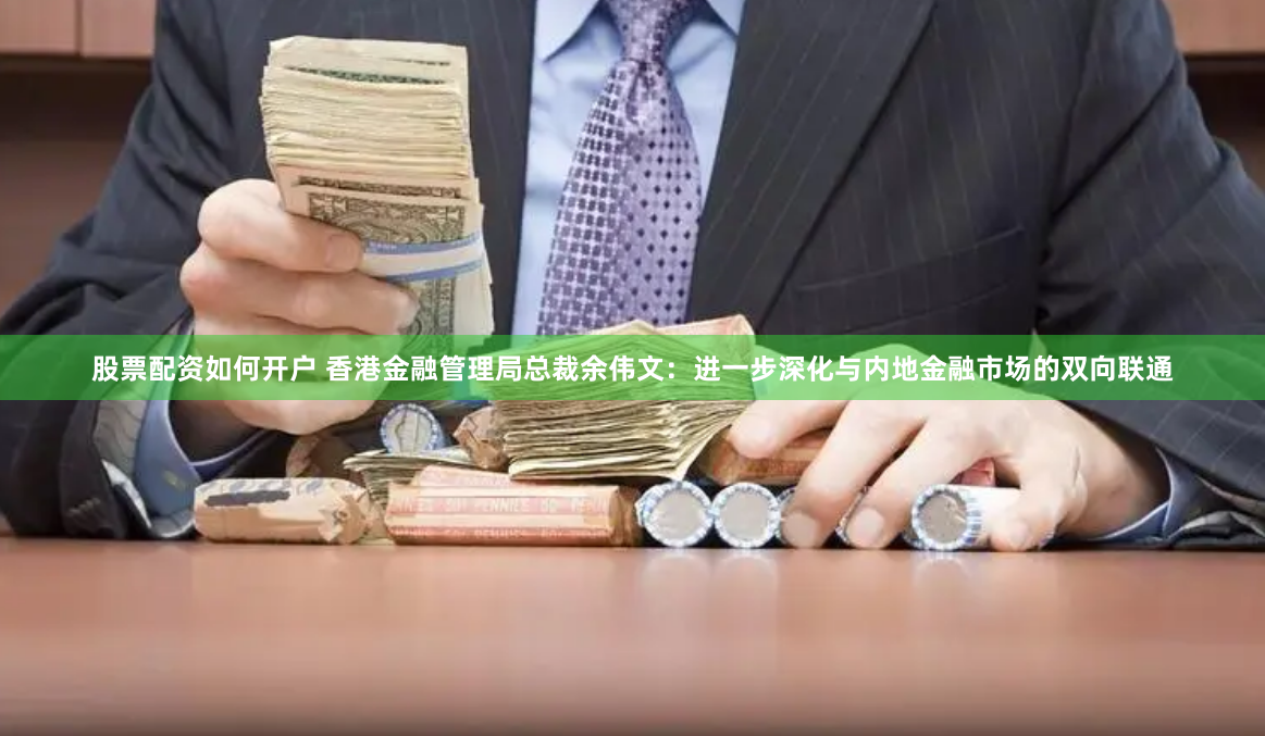 股票配资如何开户 香港金融管理局总裁余伟文：进一步深化与内地金融市场的双向联通