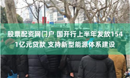 股票配资网门户 国开行上半年发放1541亿元贷款 支持新型能源体系建设