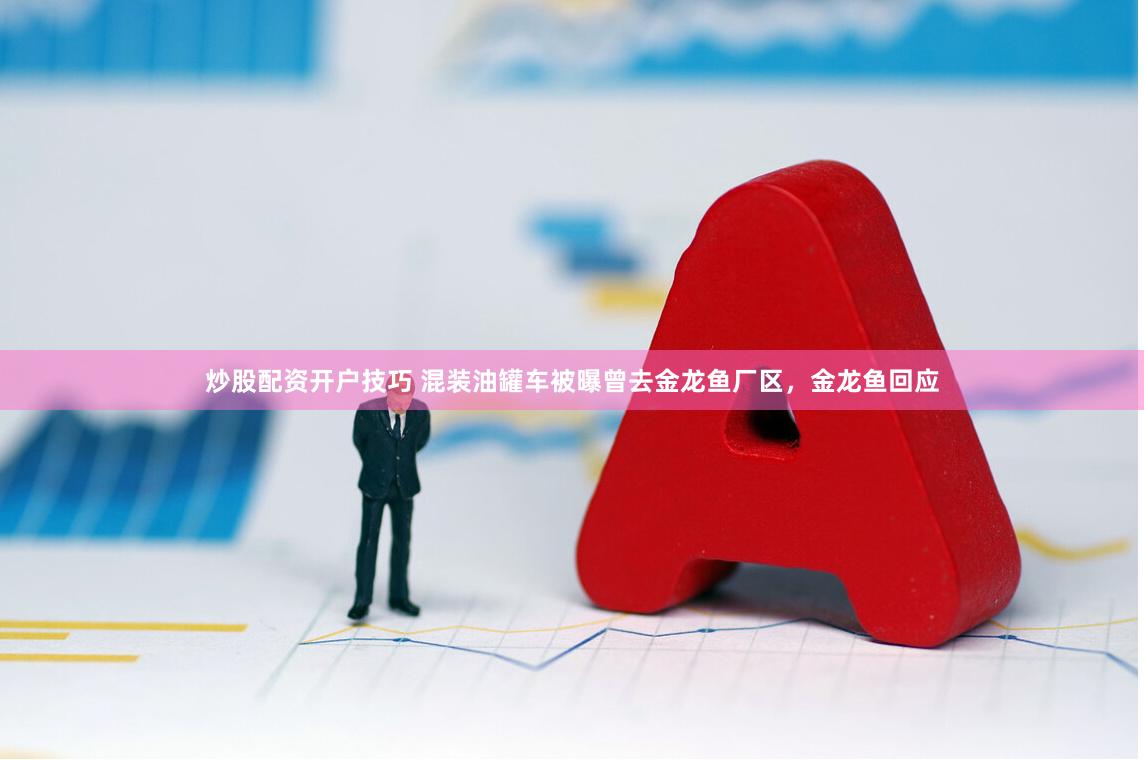 炒股配资开户技巧 混装油罐车被曝曾去金龙鱼厂区，金龙鱼回应