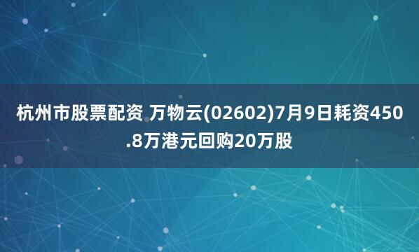 杭州市股票配资 万物云(02602)7月9日耗资450.8万港元回购20万股