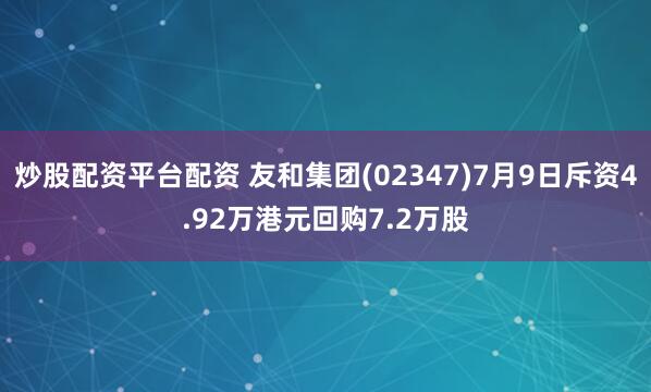 炒股配资平台配资 友和集团(02347)7月9日斥资4.92万港元回购7.2万股
