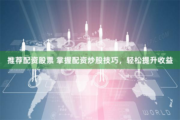 推荐配资股票 掌握配资炒股技巧，轻松提升收益