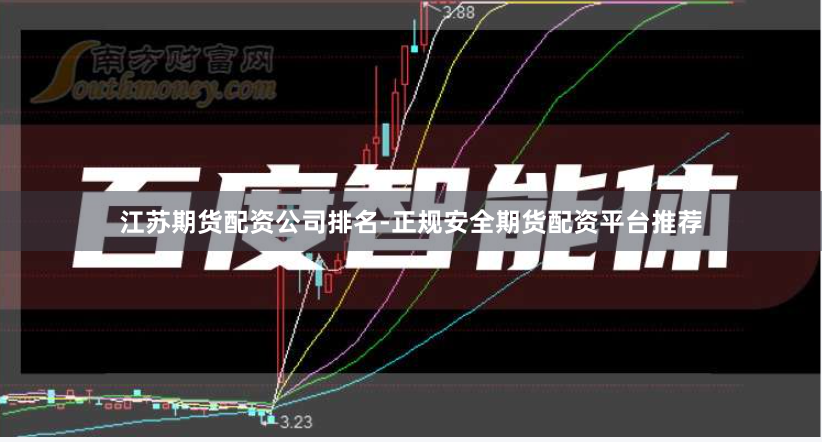江苏期货配资公司排名-正规安全期货配资平台推荐