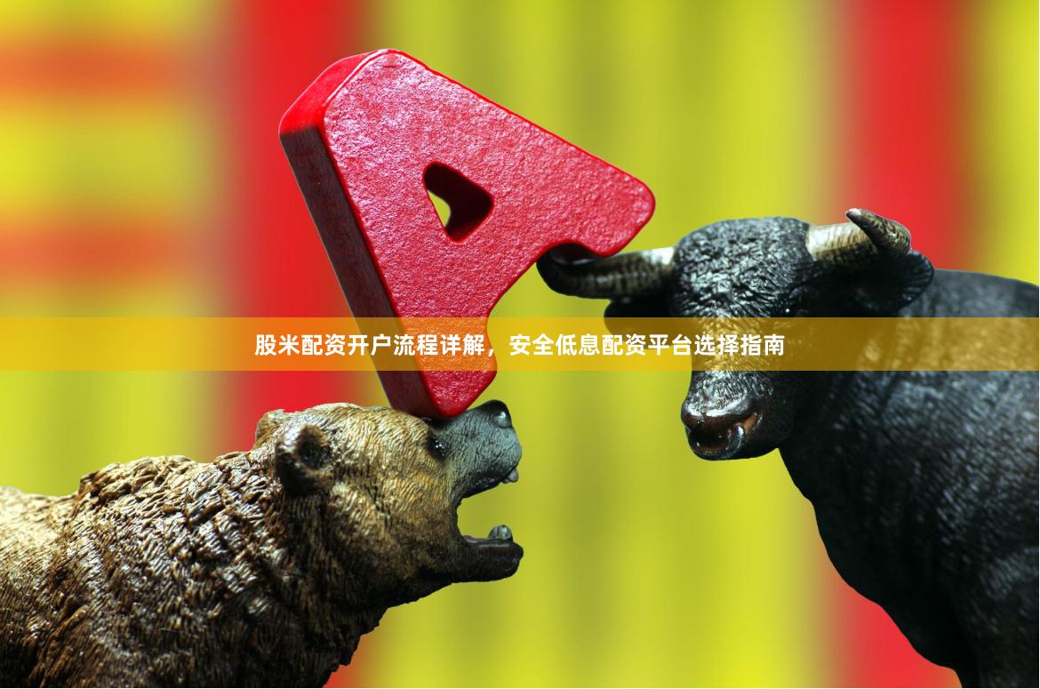 股米配资开户流程详解，安全低息配资平台选择指南