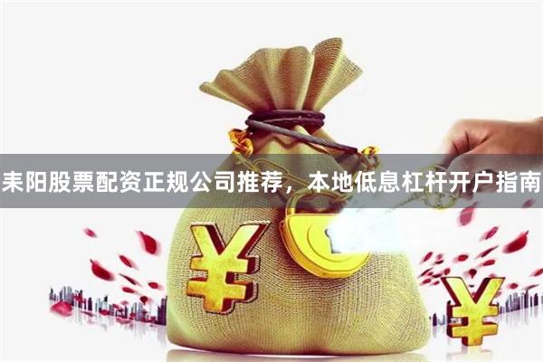 耒阳股票配资正规公司推荐,本地低息杠杆开户指南