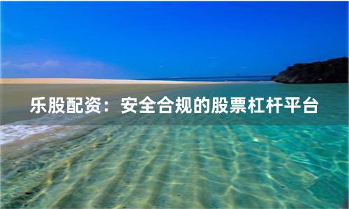 乐股配资:安全合规的股票杠杆平台