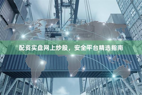 配资实盘网上炒股，安全平台精选指南