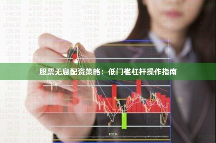 股票无息配资策略：低门槛杠杆操作指南