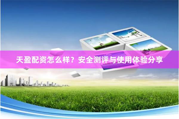 天盈配资怎么样？安全测评与使用体验分享