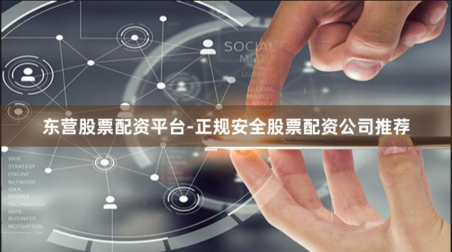 东营股票配资平台-正规安全股票配资公司推荐