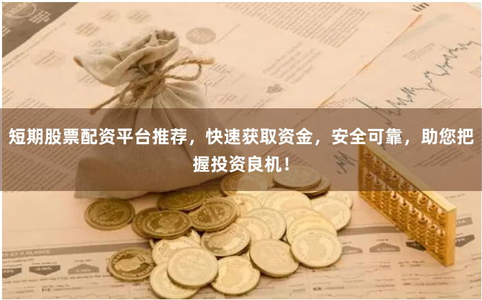 短期股票配资平台推荐，快速获取资金，安全可靠，助您把握投资良机！
