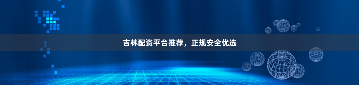 吉林配资平台推荐，正规安全优选