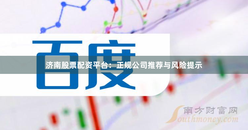 济南股票配资平台：正规公司推荐与风险提示