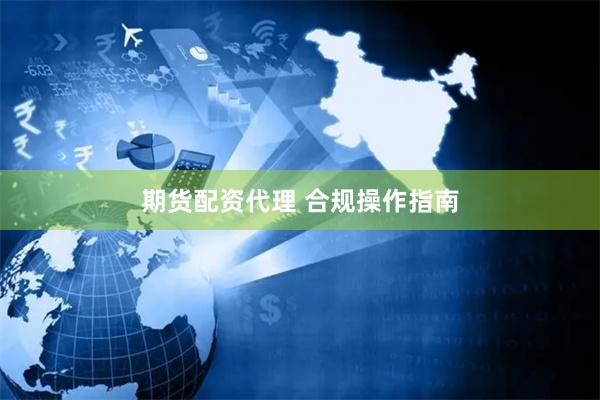 期货配资代理 合规操作指南