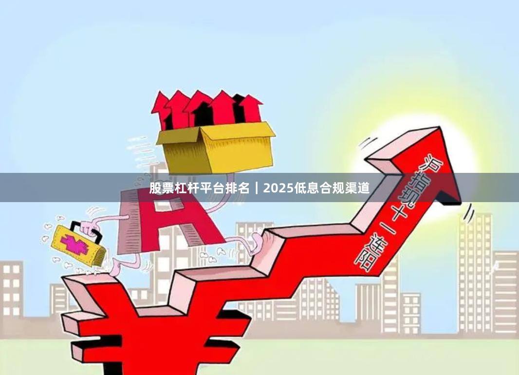 股票杠杆平台排名｜2025低息合规渠道