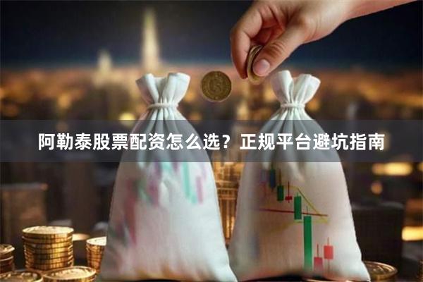 阿勒泰股票配资怎么选？正规平台避坑指南